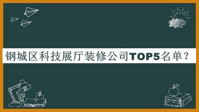 鋼城區(qū)科技展廳裝修公司TOP5名單公開，良心推薦