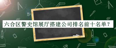 六合區(qū)警史館展廳搭建公司排名前十名單公開，良心推薦