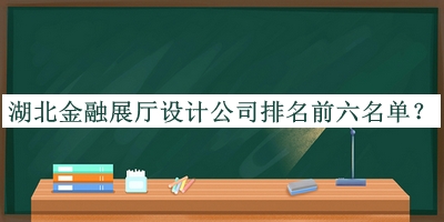 湖北金融展廳設(shè)計公司排名前六名單公開，閱后既刪