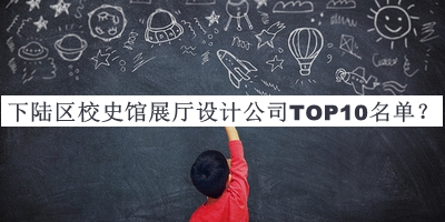 下陸區(qū)校史館展廳設(shè)計公司TOP10名單宣布，網(wǎng)友推薦