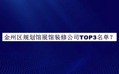 金州區(qū)規(guī)劃館展館裝修公司TOP3名單公布，值得一看