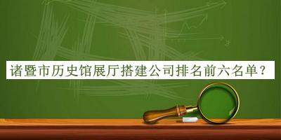 諸暨市歷史館展廳搭建公司排名前六名單揭曉，趕快收藏