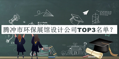 騰沖市環(huán)保展館設(shè)計(jì)公司TOP3名單公布，趕快收藏