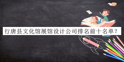 行唐縣文化館展館設(shè)計(jì)公司排名前十名單揭曉，趕快收藏