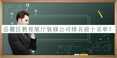 岳麓區(qū)教育展廳裝修公司排名前十名單公布，值得一看