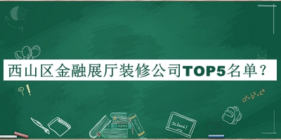 西山區(qū)金融展廳裝修公司TOP5名單宣布，良心推薦