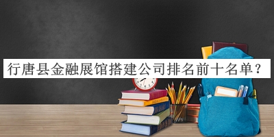 行唐縣金融展館搭建公司排名前十名單推出，良心推薦