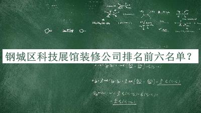 鋼城區(qū)科技展館裝修公司排名前六名單宣布，值得一看