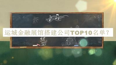 運(yùn)城金融展館搭建公司TOP10名單揭曉，趕快收藏