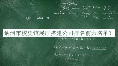 訥河市校史館展廳搭建公司排名前六名單發(fā)布，良心推薦