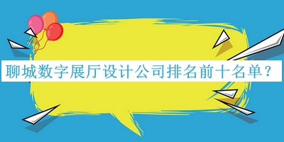 聊城數(shù)字展廳設(shè)計(jì)公司排名前十名單公開，趕快收藏