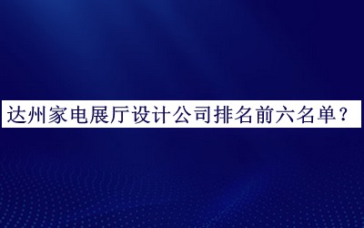 達(dá)州家電展廳設(shè)計(jì)公司排名前六名單公開，值得一看