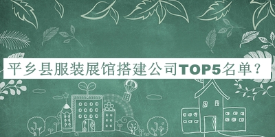 平鄉(xiāng)縣服裝展館搭建公司TOP5名單推出，良心推薦