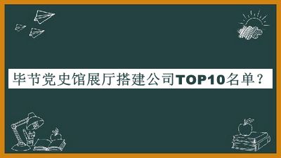 畢節(jié)黨史館展廳搭建公司TOP10名單揭曉，閱后既刪