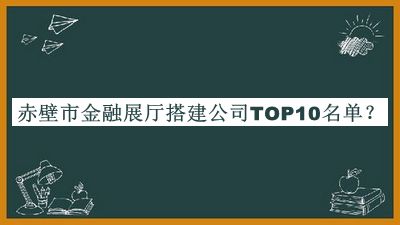 赤壁市金融展廳搭建公司TOP10名單推出，良心推薦