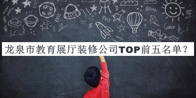 龍泉市教育展廳裝修公司TOP前五名單公布，閱后既刪