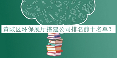 黃陂區(qū)環(huán)保展廳搭建公司排名前十名單公開，網(wǎng)友推薦