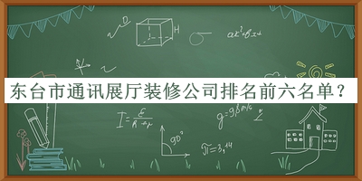 東臺(tái)市通訊展廳裝修公司排名前六名單揭曉，良心推薦
