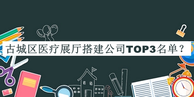 古城區(qū)醫(yī)療展廳搭建公司TOP3名單揭曉，良心推薦