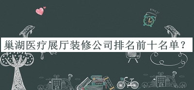 巢湖醫(yī)療展廳裝修公司排名前十名單公布，閱后既刪