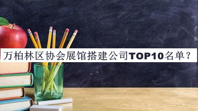 萬柏林區(qū)協(xié)會展館搭建公司TOP10名單宣布，值得一看