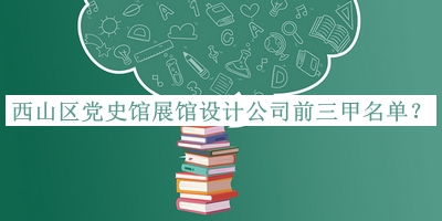 西山區(qū)黨史館展館設(shè)計公司前三甲名單公布，閱后既刪