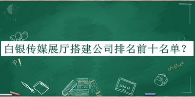 白銀傳媒展廳搭建公司排名前十名單揭曉，閱后既刪