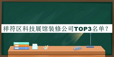 祥符區(qū)科技展館裝修公司TOP3名單發(fā)布，網(wǎng)友推薦