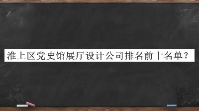 淮上區(qū)黨史館展廳設(shè)計(jì)公司排名前十名單發(fā)布，值得一看