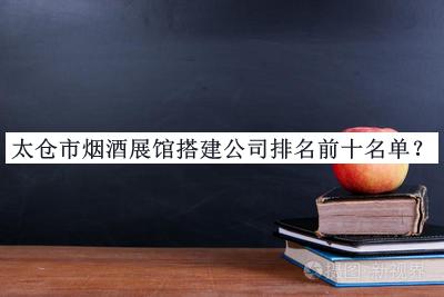 太倉市煙酒展館搭建公司排名前十名單宣布，網(wǎng)友推薦