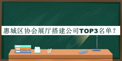 惠城區(qū)協(xié)會展廳搭建公司TOP3名單推出，良心推薦