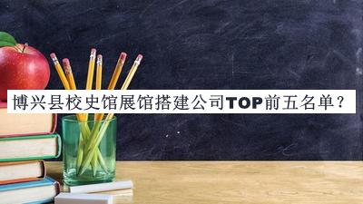 博興縣校史館展館搭建公司TOP前五名單公布，值得一看