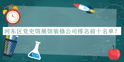 河?xùn)|區(qū)黨史館展館裝修公司排名前十名單揭曉，值得一看