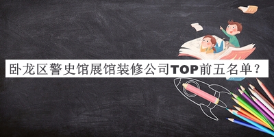 臥龍區(qū)警史館展館裝修公司TOP前五名單發(fā)布，良心推薦