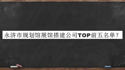 永濟(jì)市規(guī)劃館展館搭建公司TOP前五名單公開，值得一看