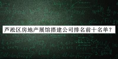 蘆淞區(qū)房地產(chǎn)展館搭建公司排名前十名單揭曉，閱后既刪