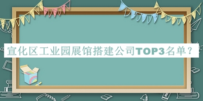 宣化區(qū)工業(yè)園展館搭建公司TOP3名單推出，閱后既刪