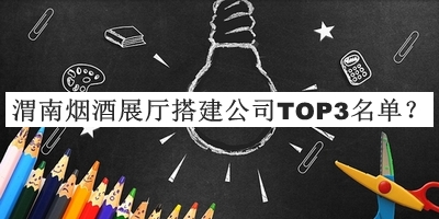 渭南煙酒展廳搭建公司TOP3名單發(fā)布，良心推薦