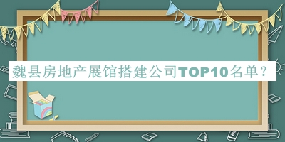 魏縣房地產(chǎn)展館搭建公司TOP10名單公布，良心推薦