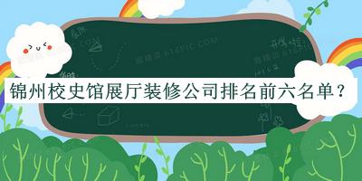 錦州校史館展廳裝修公司排名前六名單揭曉，閱后既刪