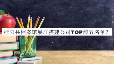 桂陽縣檔案館展廳搭建公司TOP前五名單推出，良心推薦