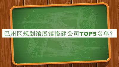 巴州區(qū)規(guī)劃館展館搭建公司TOP5名單揭曉，網(wǎng)友推薦