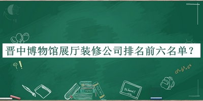 晉中博物館展廳裝修公司排名前六名單揭曉，閱后既刪
