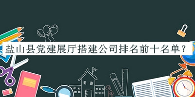 鹽山縣黨建展廳搭建公司排名前十名單公開，值得一看