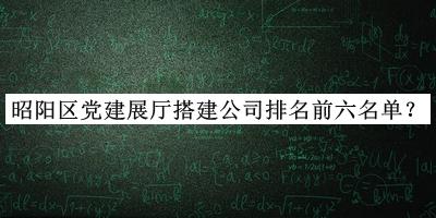 昭陽(yáng)區(qū)黨建展廳搭建公司排名前六名單推出，網(wǎng)友推薦
