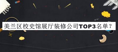 美蘭區(qū)校史館展廳裝修公司TOP3名單發(fā)布，閱后既刪