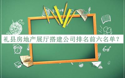 禮縣房地產(chǎn)展廳搭建公司排名前六名單宣布，閱后既刪
