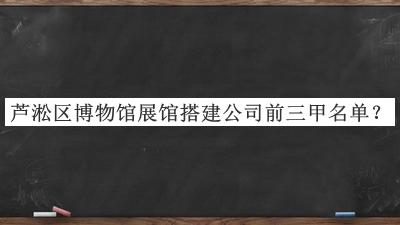蘆淞區(qū)博物館展館搭建公司前三甲名單公布，網(wǎng)友推薦