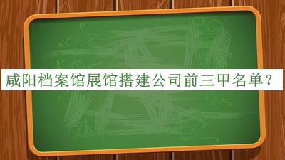 咸陽(yáng)檔案館展館搭建公司前三甲名單公開，值得一看