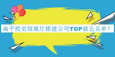 南平校史館展廳搭建公司TOP前五名單推出，良心推薦